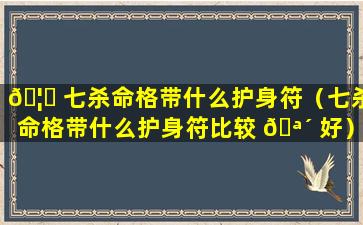 🦈 七杀命格带什么护身符（七杀命格带什么护身符比较 🪴 好）